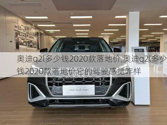 奥迪q2l多少钱2020款落地价,奥迪q2l多少钱2020款落地价它的驾驶感觉咋样