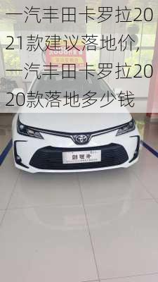 一汽丰田卡罗拉2021款建议落地价,一汽丰田卡罗拉2020款落地多少钱