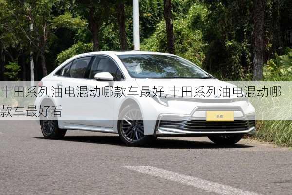 丰田系列油电混动哪款车最好,丰田系列油电混动哪款车最好看