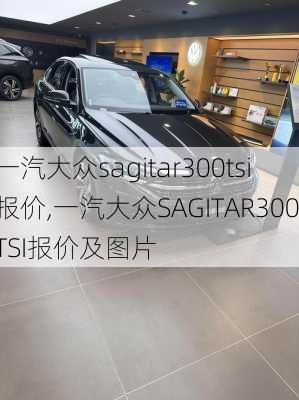 一汽大众sagitar300tsi报价,一汽大众SAGITAR300TSI报价及图片