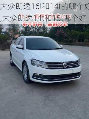 大众朗逸16l和14t的哪个好,大众朗逸14t和15l哪个好