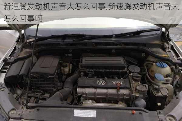 新速腾发动机声音大怎么回事,新速腾发动机声音大怎么回事啊
