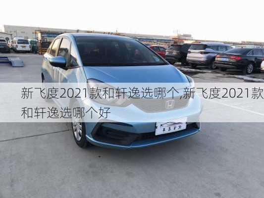 新飞度2021款和轩逸选哪个,新飞度2021款和轩逸选哪个好