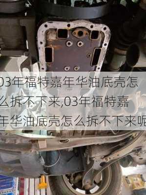 03年福特嘉年华油底壳怎么拆不下来,03年福特嘉年华油底壳怎么拆不下来呢