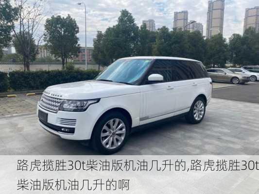 路虎揽胜30t柴油版机油几升的,路虎揽胜30t柴油版机油几升的啊
