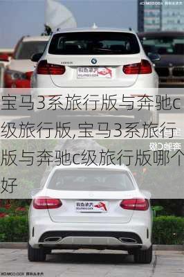 宝马3系旅行版与奔驰c级旅行版,宝马3系旅行版与奔驰c级旅行版哪个好