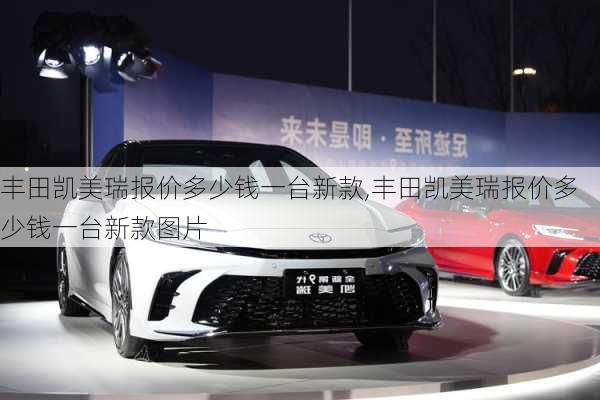 丰田凯美瑞报价多少钱一台新款,丰田凯美瑞报价多少钱一台新款图片