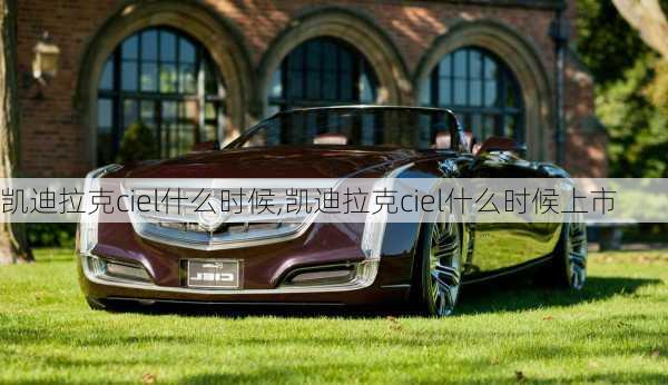 凯迪拉克ciel什么时候,凯迪拉克ciel什么时候上市