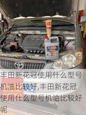 丰田新花冠使用什么型号机油比较好,丰田新花冠使用什么型号机油比较好呢