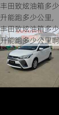 丰田致炫油箱多少升能跑多少公里,丰田致炫油箱多少升能跑多少公里啊