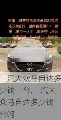 一汽大众马自达多少钱一台,一汽大众马自达多少钱一台啊