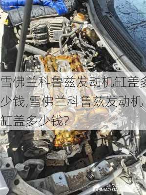 雪佛兰科鲁兹发动机缸盖多少钱,雪佛兰科鲁兹发动机缸盖多少钱?