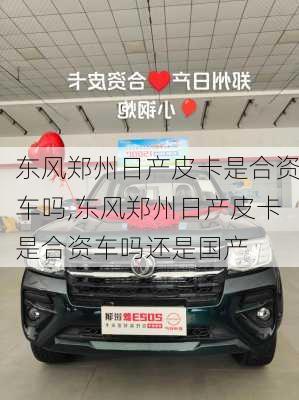 东风郑州日产皮卡是合资车吗,东风郑州日产皮卡是合资车吗还是国产