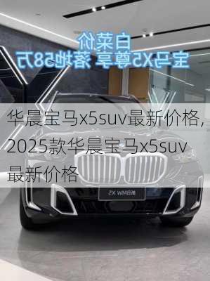 华晨宝马x5suv最新价格,2025款华晨宝马x5suv最新价格