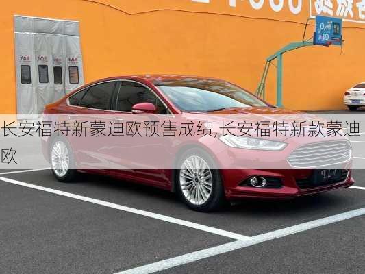 长安福特新蒙迪欧预售成绩,长安福特新款蒙迪欧