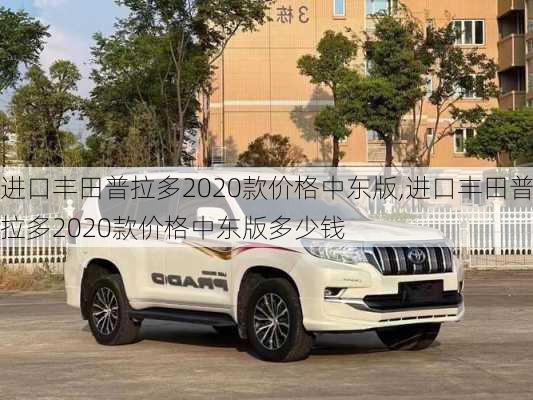 进口丰田普拉多2020款价格中东版,进口丰田普拉多2020款价格中东版多少钱