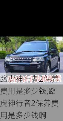 路虎神行者2保养费用是多少钱,路虎神行者2保养费用是多少钱啊