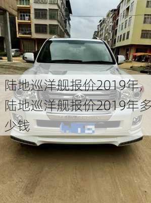 陆地巡洋舰报价2019年,陆地巡洋舰报价2019年多少钱