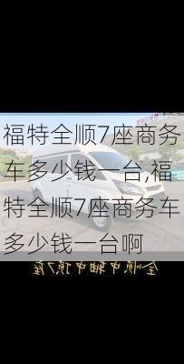 福特全顺7座商务车多少钱一台,福特全顺7座商务车多少钱一台啊