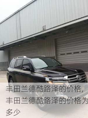 丰田兰德酷路泽的价格,丰田兰德酷路泽的价格为多少