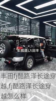 丰田fj酷路泽长途穿越,fj酷路泽长途穿越怎么样