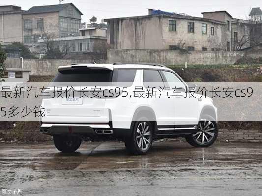 最新汽车报价长安cs95,最新汽车报价长安cs95多少钱