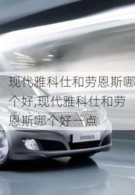现代雅科仕和劳恩斯哪个好,现代雅科仕和劳恩斯哪个好一点