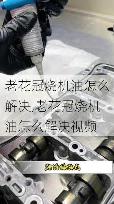 老花冠烧机油怎么解决,老花冠烧机油怎么解决视频