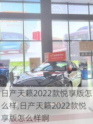 日产天籁2022款悦享版怎么样,日产天籁2022款悦享版怎么样啊