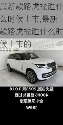 最新款路虎揽胜什么时候上市,最新款路虎揽胜什么时候上市的