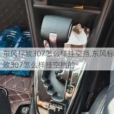 东风标致307怎么样挂空挡,东风标致307怎么样挂空挡的