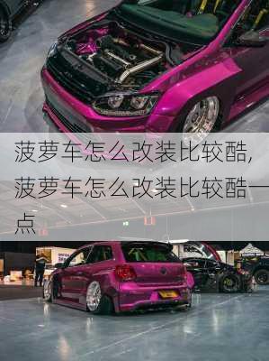 菠萝车怎么改装比较酷,菠萝车怎么改装比较酷一点