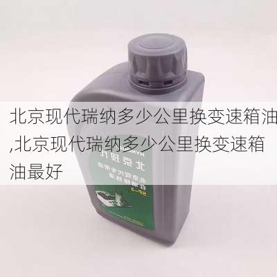 北京现代瑞纳多少公里换变速箱油,北京现代瑞纳多少公里换变速箱油最好
