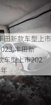 丰田新款车型上市2023,丰田新款车型上市2023年
