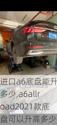 进口a6底盘能升高多少,a6allroad2021款底盘可以升高多少