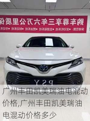广州丰田凯美瑞油电混动价格,广州丰田凯美瑞油电混动价格多少