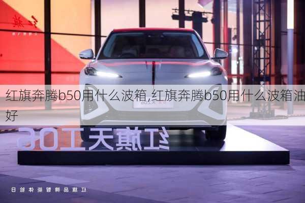 红旗奔腾b50用什么波箱,红旗奔腾b50用什么波箱油好