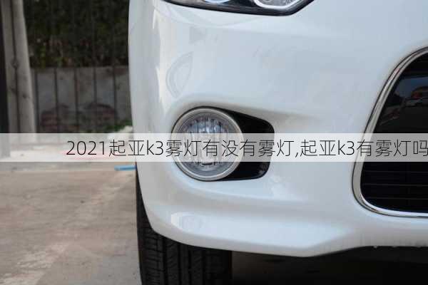 2021起亚k3雾灯有没有雾灯,起亚k3有雾灯吗