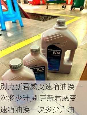 别克新君威变速箱油换一次多少升,别克新君威变速箱油换一次多少升油