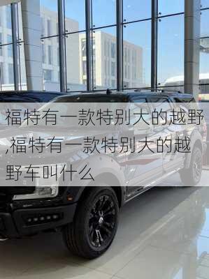 福特有一款特别大的越野,福特有一款特别大的越野车叫什么