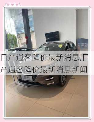 日产逍客降价最新消息,日产逍客降价最新消息新闻