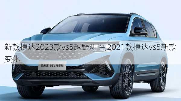 新款捷达2023款vs5越野测评,2021款捷达vs5新款变化