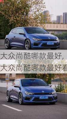 大众尚酷哪款最好,大众尚酷哪款最好看