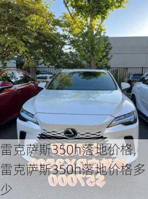 雷克萨斯350h落地价格,雷克萨斯350h落地价格多少