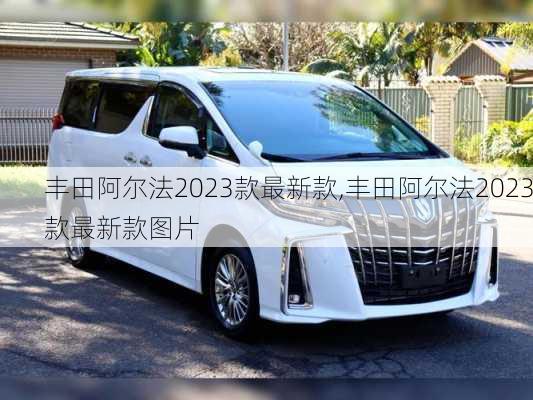 丰田阿尔法2023款最新款,丰田阿尔法2023款最新款图片