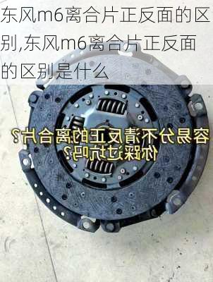 东风m6离合片正反面的区别,东风m6离合片正反面的区别是什么
