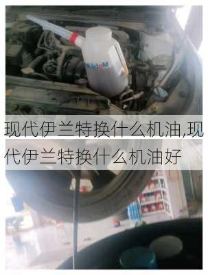 现代伊兰特换什么机油,现代伊兰特换什么机油好