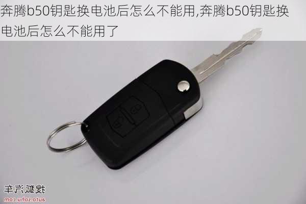 奔腾b50钥匙换电池后怎么不能用,奔腾b50钥匙换电池后怎么不能用了