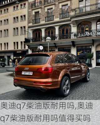 奥迪q7柴油版耐用吗,奥迪q7柴油版耐用吗值得买吗