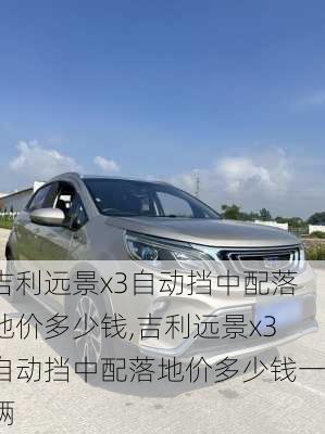 吉利远景x3自动挡中配落地价多少钱,吉利远景x3自动挡中配落地价多少钱一辆